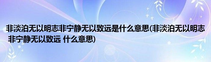 非淡泊无以明志非宁静无以致远是什么意思(非淡泊无以明志 非宁静无以致远 什么意思)