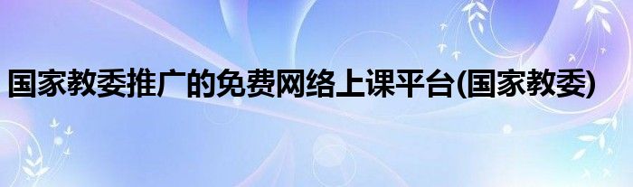 国家教委推广的免费网络上课平台(国家教委)