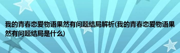 我的青春恋爱物语果然有问题结局解析(我的青春恋爱物语果然有问题结局是什么)