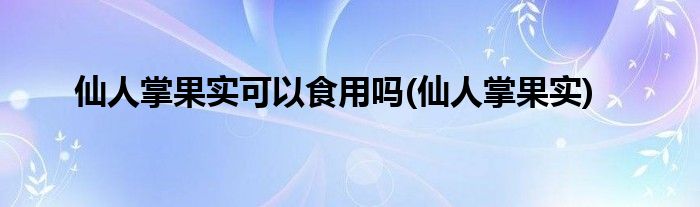 仙人掌果实可以食用吗(仙人掌果实)