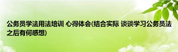 公务员学法用法培训 心得体会(结合实际 谈谈学习公务员法之后有何感想)