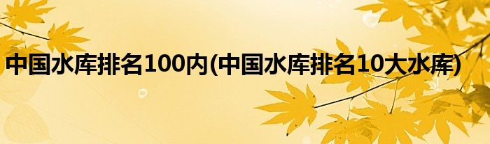 中国水库排名100内(中国水库排名10大水库)