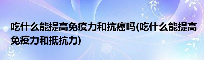 吃什么能提高免疫力和抗癌吗(吃什么能提高免疫力和抵抗力)