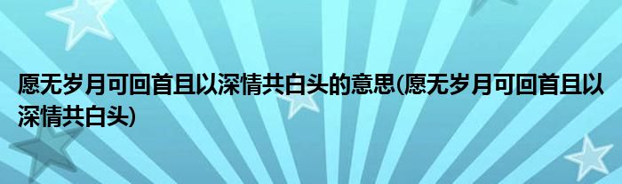 愿无岁月可回首且以深情共白头的意思(愿无岁月可回首且以深情共白头)