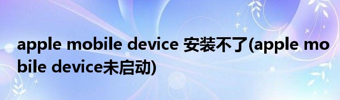 apple mobile device 安装不了(apple mobile device未启动)