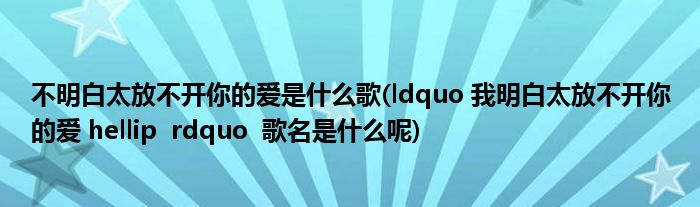 不明白太放不开你的爱是什么歌(ldquo 我明白太放不开你的爱 hellip  rdquo  歌名是什么呢)