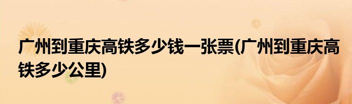 广州到重庆高铁多少钱一张票(广州到重庆高铁多少公里)