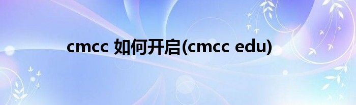 cmcc 如何开启(cmcc edu)