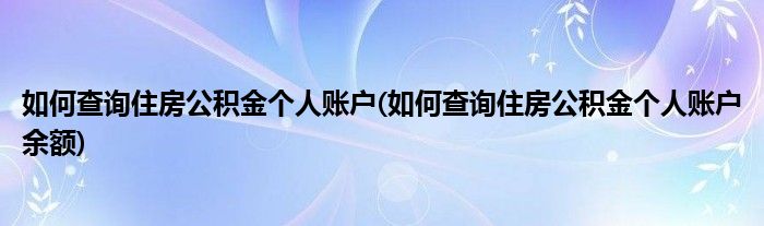 如何查询住房公积金个人账户(如何查询住房公积金个人账户余额)