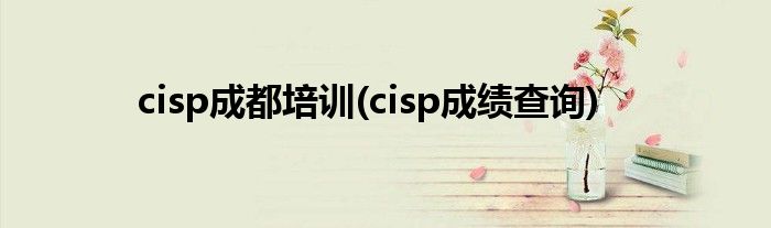 cisp成都培训(cisp成绩查询)