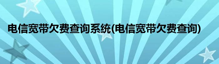 电信宽带欠费查询系统(电信宽带欠费查询)