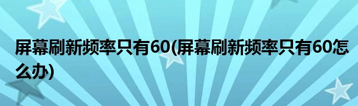 屏幕刷新频率只有60(屏幕刷新频率只有60怎么办)