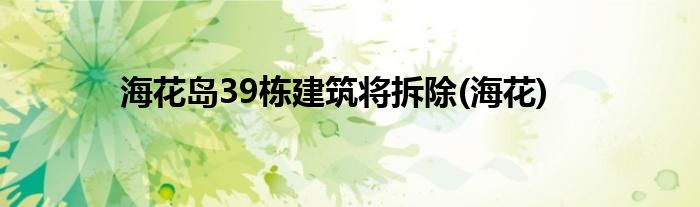 海花岛39栋建筑将拆除(海花)