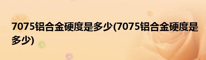 7075铝合金硬度是多少(7075铝合金硬度是多少)