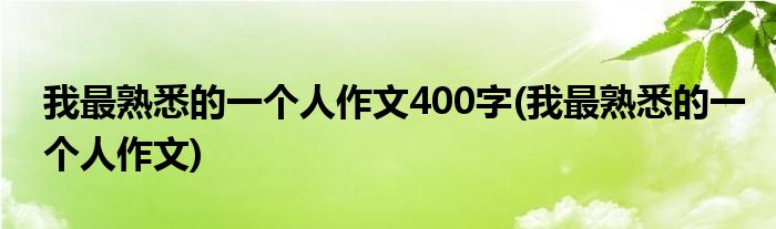 我最熟悉的一个人作文400字(我最熟悉的一个人作文)