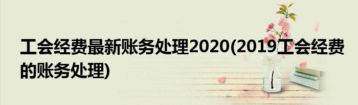 工会经费最新账务处理2020(2019工会经费的账务处理)