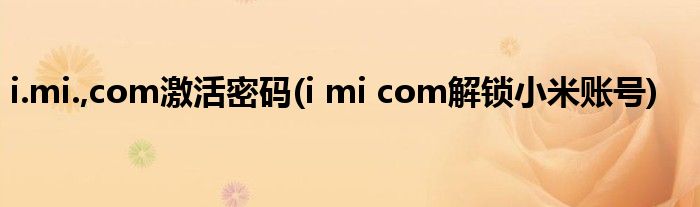 i.mi.,com激活密码(i mi com解锁小米账号)