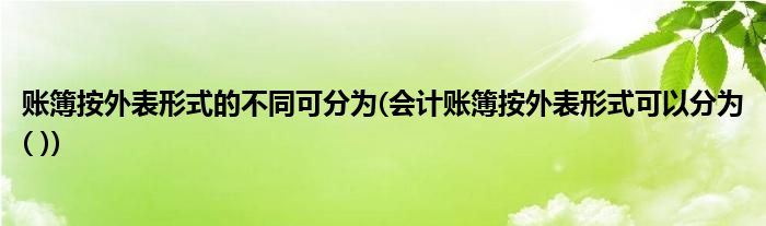 账簿按外表形式的不同可分为(会计账簿按外表形式可以分为( ))