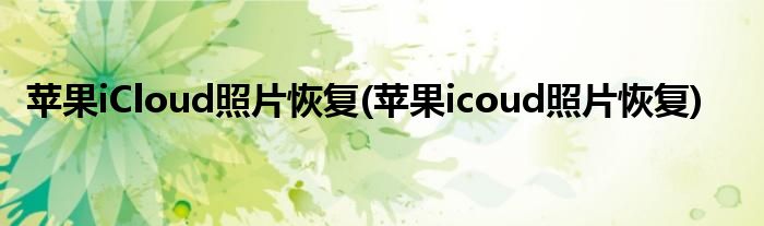 苹果iCloud照片恢复(苹果icoud照片恢复)