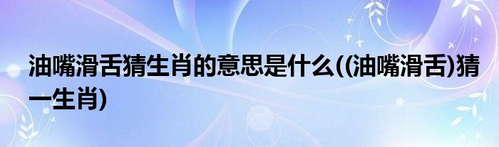 油嘴滑舌猜生肖的意思是什么((油嘴滑舌)猜一生肖)