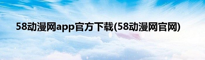 58动漫网app官方下载(58动漫网官网)