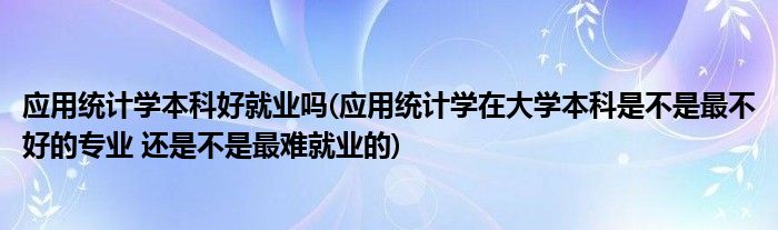 应用统计学本科好就业吗(应用统计学在大学本科是不是最不好的专业 还是不是最难就业的)