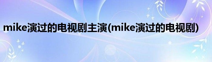 mike演过的电视剧主演(mike演过的电视剧)