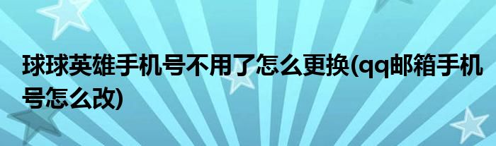 球球英雄手机号不用了怎么更换(qq邮箱手机号怎么改)