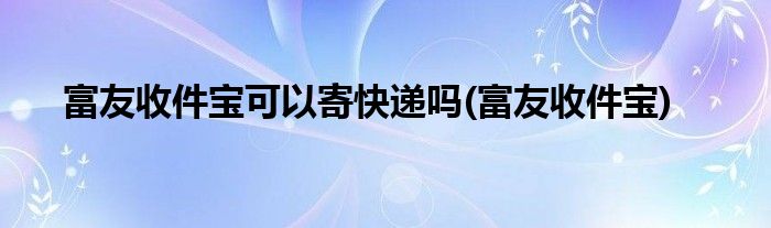 富友收件宝可以寄快递吗(富友收件宝)