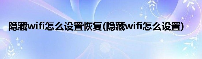 隐藏wifi怎么设置恢复(隐藏wifi怎么设置)