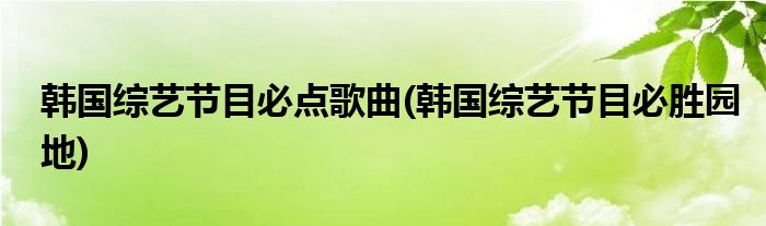 韩国综艺节目必点歌曲(韩国综艺节目必胜园地)