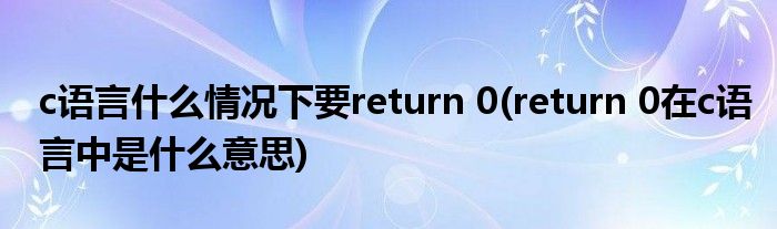 c语言什么情况下要return 0(return 0在c语言中是什么意思)