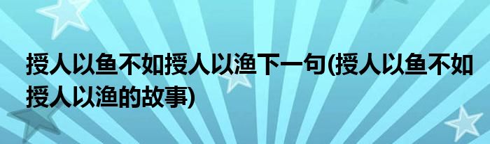 授人以鱼不如授人以渔下一句(授人以鱼不如授人以渔的故事)