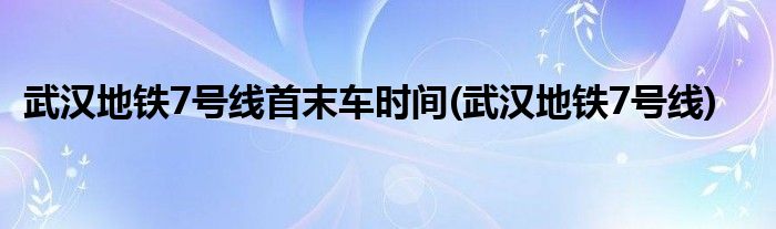 武汉地铁7号线首末车时间(武汉地铁7号线)