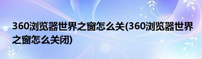 360浏览器世界之窗怎么关(360浏览器世界之窗怎么关闭)