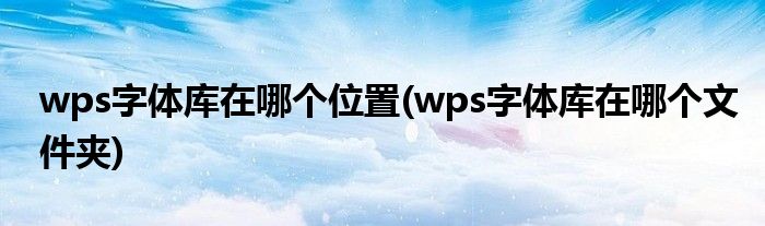 wps字体库在哪个位置(wps字体库在哪个文件夹)