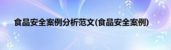 食品安全案例分析范文(食品安全案例)