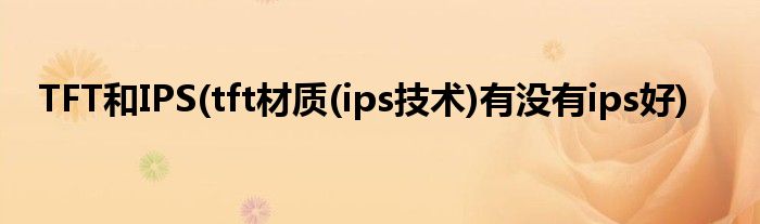 TFT和IPS(tft材质(ips技术)有没有ips好)