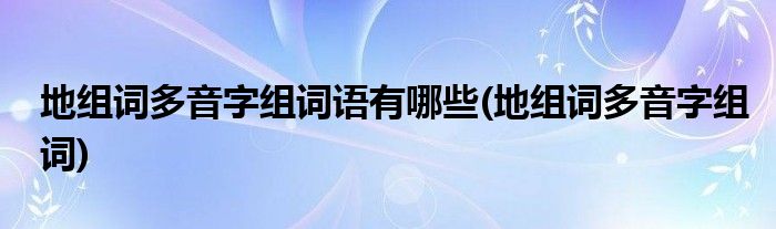 地组词多音字组词语有哪些(地组词多音字组词)