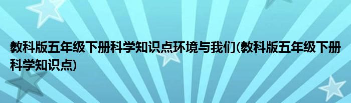 教科版五年级下册科学知识点环境与我们(教科版五年级下册科学知识点)