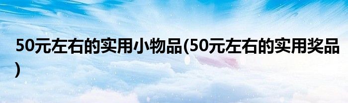 50元左右的实用小物品(50元左右的实用奖品)