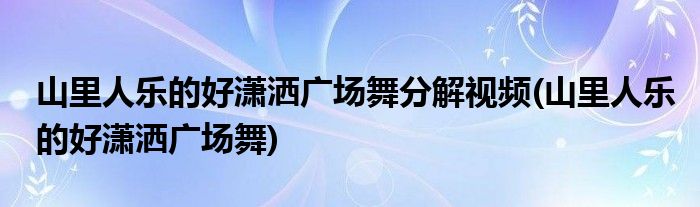 山里人乐的好潇洒广场舞分解视频(山里人乐的好潇洒广场舞)