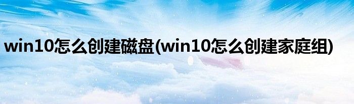 win10怎么创建磁盘(win10怎么创建家庭组)