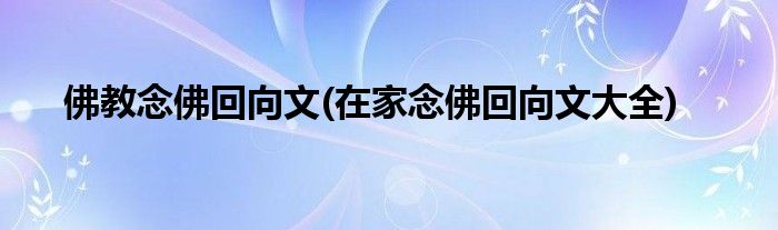 佛教念佛回向文(在家念佛回向文大全)