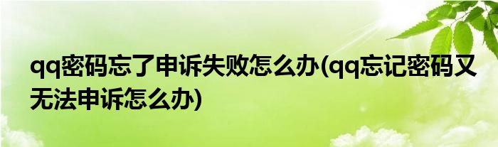 qq密码忘了申诉失败怎么办(qq忘记密码又无法申诉怎么办)