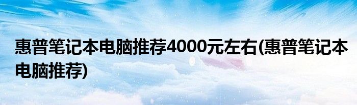 惠普笔记本电脑推荐4000元左右(惠普笔记本电脑推荐)