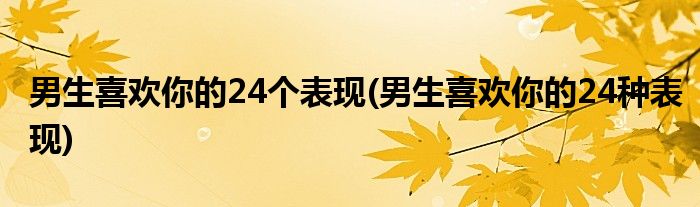 男生喜欢你的24个表现(男生喜欢你的24种表现)