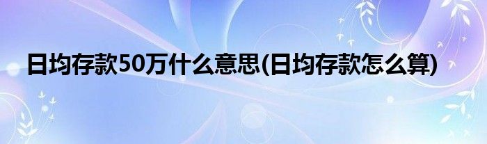 日均存款50万什么意思(日均存款怎么算)