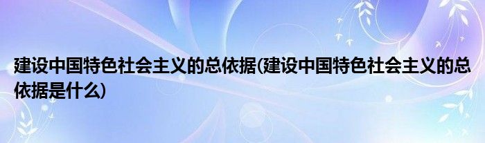 建设中国特色社会主义的总依据(建设中国特色社会主义的总依据是什么)