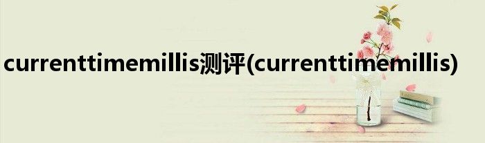 currenttimemillis测评(currenttimemillis)